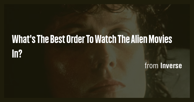 What's The Best Order To Watch The Alien Movies In? - Briefly