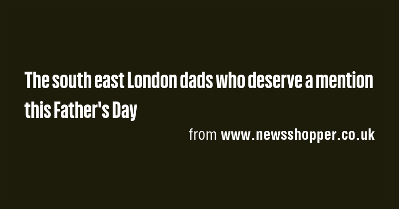 The south east London dads who deserve a mention this Father's Day ...