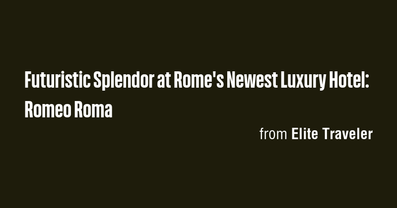 Futuristic Splendor at Rome's Newest Luxury Hotel: Romeo Roma - Briefly