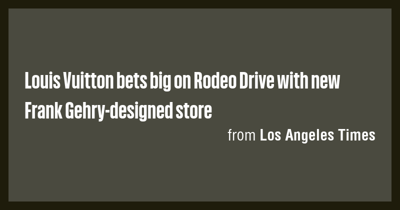 Louis Vuitton bets big on Rodeo Drive with new Frank Gehry-designed ...