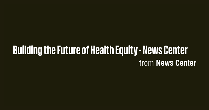 Building the Future of Health Equity - News Center - Briefly