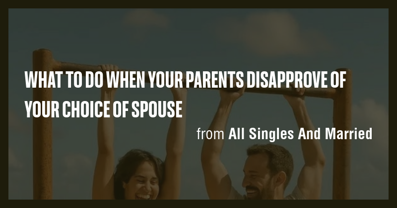 WHAT TO DO WHEN YOUR PARENTS DISAPPROVE OF YOUR CHOICE OF SPOUSE - Briefly