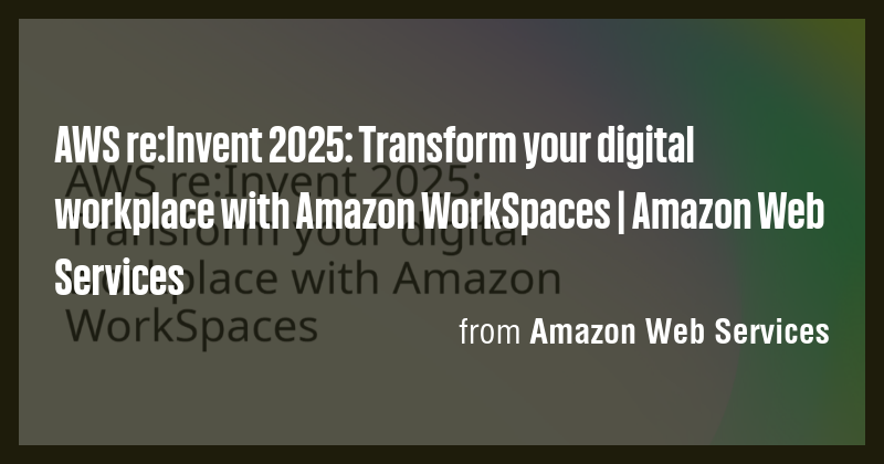 AWS re:Invent 2025: Transform your digital workplace with Amazon ...