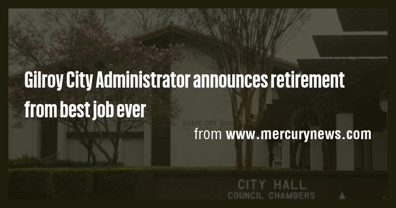 Gilroy City Administrator announces retirement from best job ever - Briefly