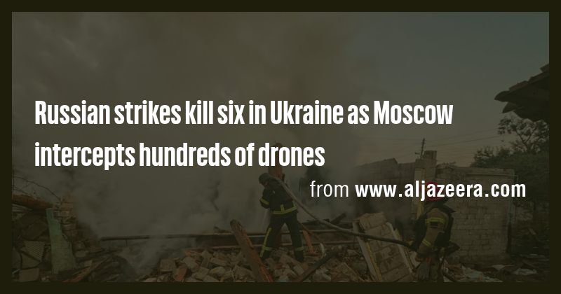 Russian strikes kill six in Ukraine as Moscow intercepts hundreds of ...