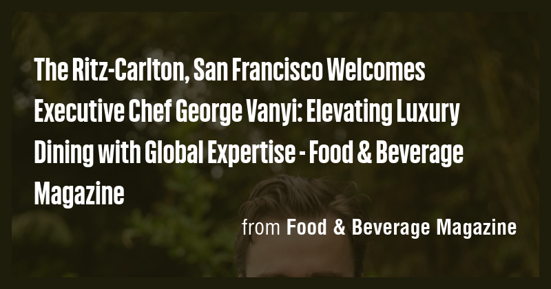 The Ritz-Carlton, San Francisco Welcomes Executive Chef George Vanyi ...