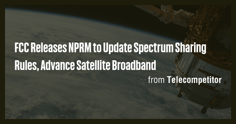 FCC Releases NPRM to Update Spectrum Sharing Rules, Advance Satellite ...