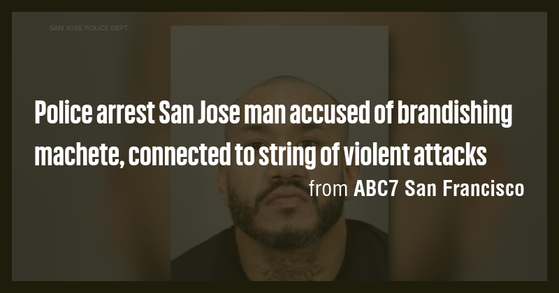 Police arrest San Jose man accused of brandishing machete, connected to ...