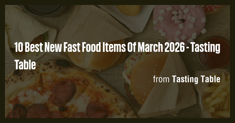 10 Best New Fast Food Items Of March 2026 - Tasting Table - Briefly