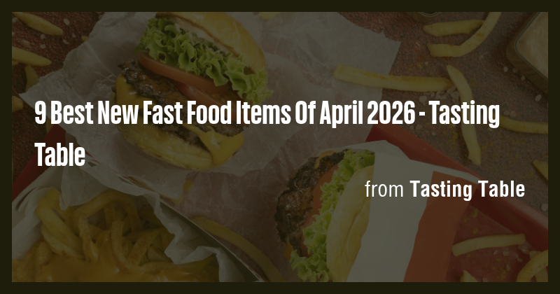 9 Best New Fast Food Items Of April 2026 - Tasting Table - Briefly