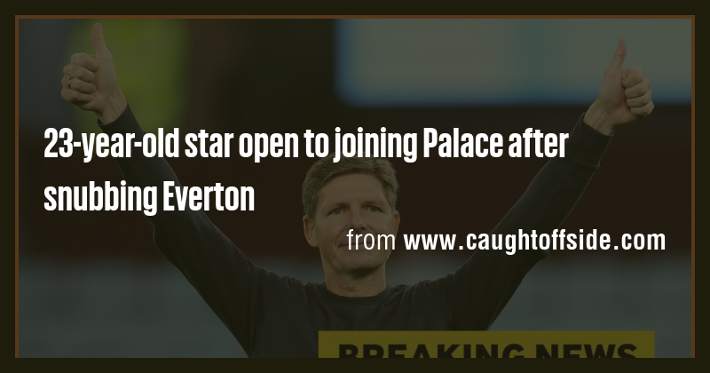 23-year-old star open to joining Palace after snubbing Everton - Briefly