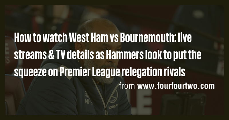 How to watch West Ham vs Bournemouth: live streams & TV details as ...