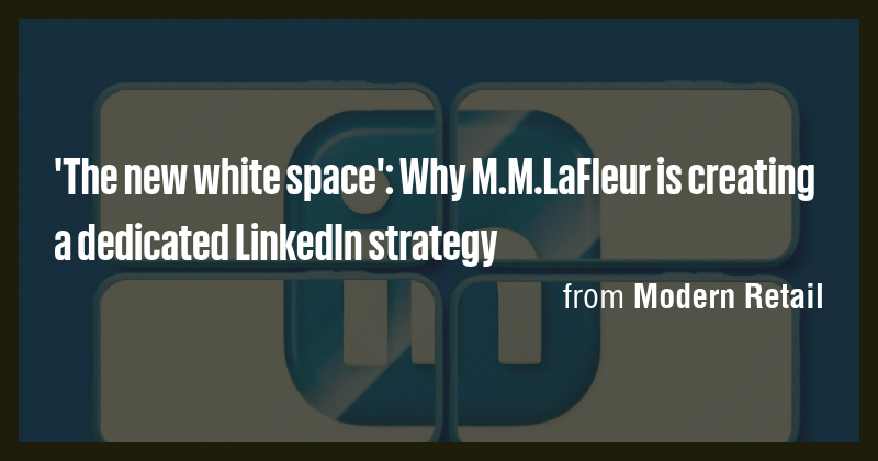 'The new white space': Why M.M.LaFleur is creating a dedicated LinkedIn ...