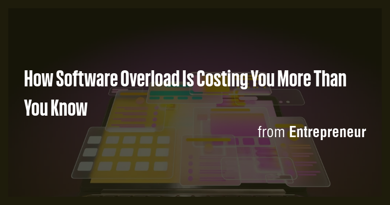 How Software Overload Is Costing You More Than You Know - Briefly
