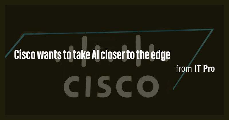 Cisco wants to take AI closer to the edge - Briefly