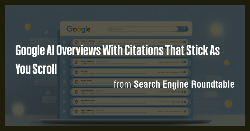 Google AI Overviews With Citations That Stick As You Scroll - Briefly