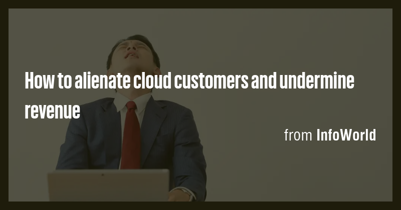 How to alienate cloud customers and undermine revenue - Briefly