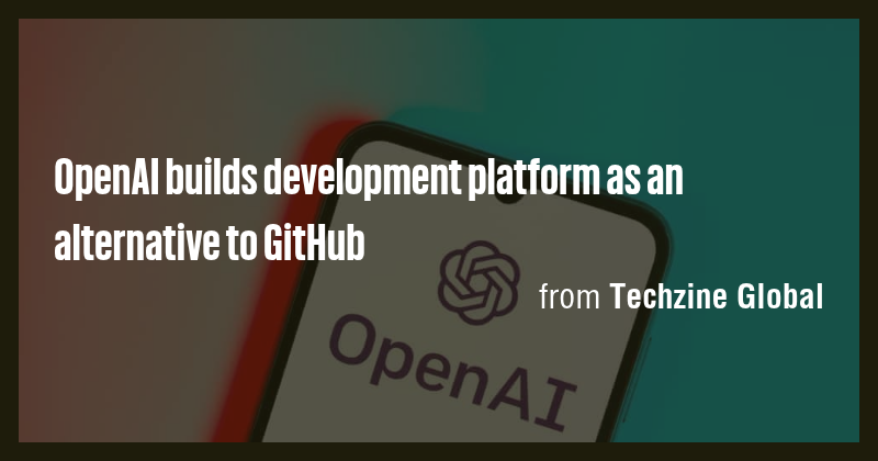 OpenAI builds development platform as an alternative to GitHub - Briefly