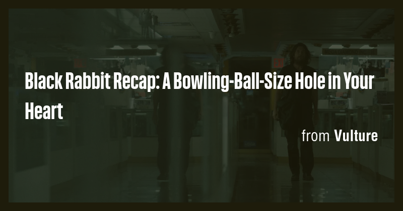 Black Rabbit Recap: A Bowling-Ball-Size Hole in Your Heart - Briefly
