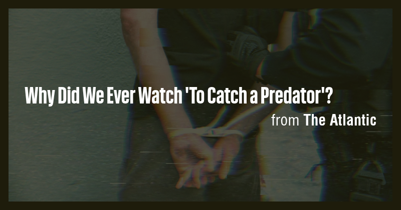 Why Did We Ever Watch 'To Catch a Predator'? - Briefly