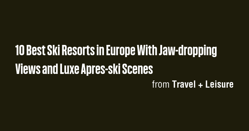 10 Best Ski Resorts in Europe With Jaw-dropping Views and Luxe Apres ...