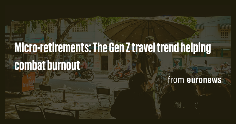 Micro-retirements: The Gen Z travel trend helping combat burnout - Briefly