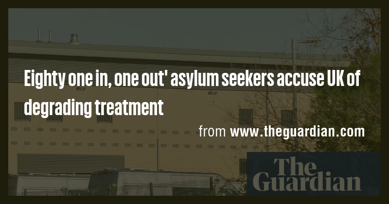 Eighty one in, one out' asylum seekers accuse UK of degrading treatment ...