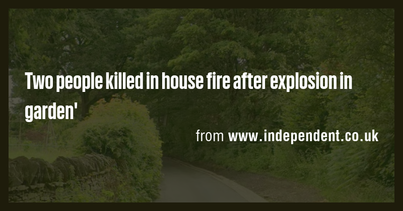 Two people killed in house fire after explosion in garden' - Briefly