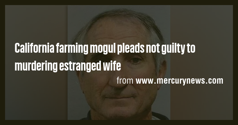 California farming mogul pleads not guilty to murdering estranged wife ...