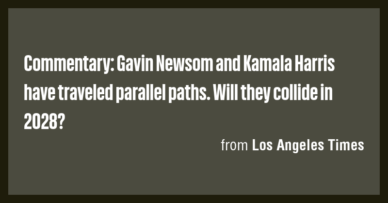 Commentary: Gavin Newsom and Kamala Harris have traveled parallel paths ...