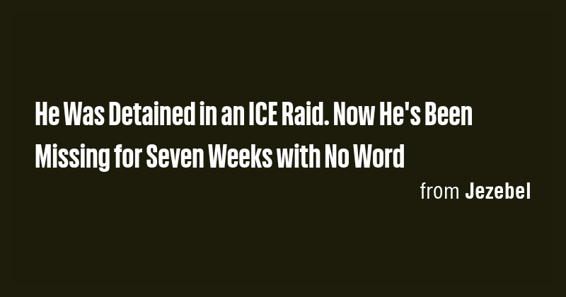 He Was Detained in an ICE Raid. Now He's Been Missing for Seven Weeks ...