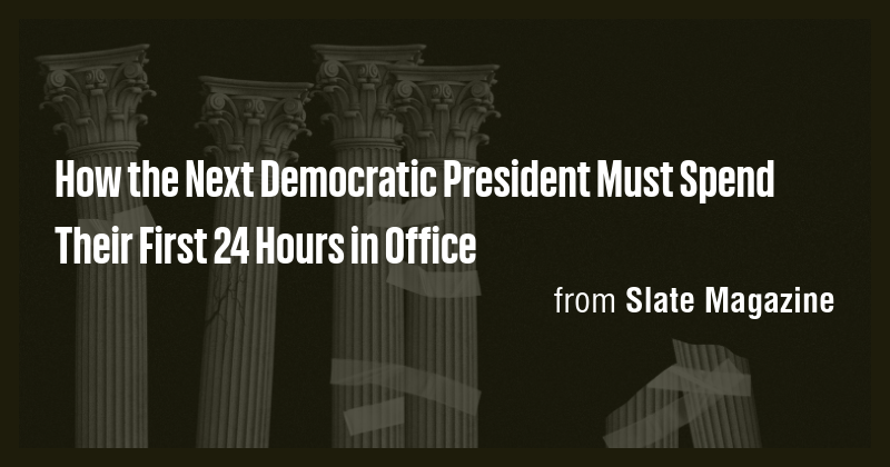 How the Next Democratic President Must Spend Their First 24 Hours in ...