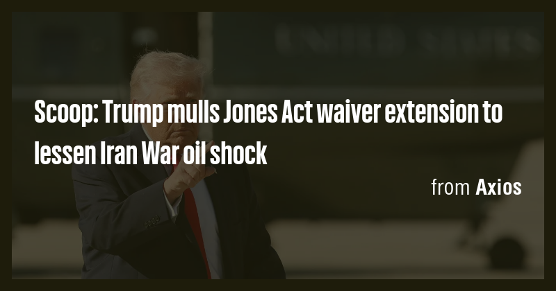Scoop: Trump mulls Jones Act waiver extension to lessen Iran War oil ...