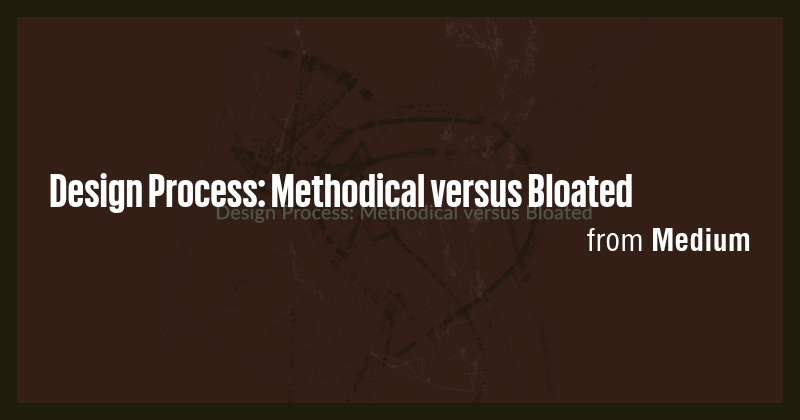 Design Process: Methodical versus Bloated - Briefly