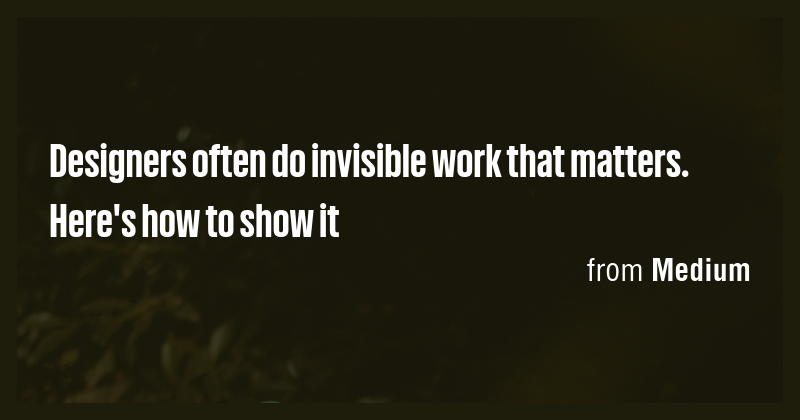 Designers often do invisible work that matters. Here's how to show it ...