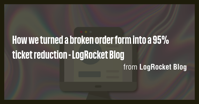 How we turned a broken order form into a 95% ticket reduction ...