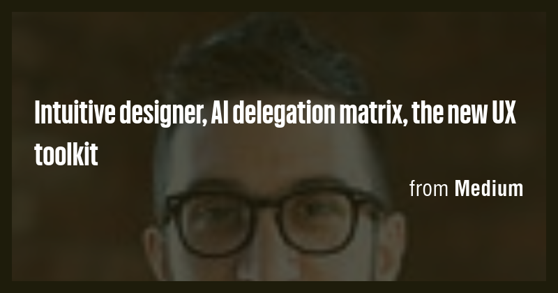 Intuitive designer, AI delegation matrix, the new UX toolkit - Briefly