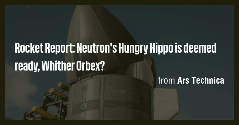Rocket Report: Neutron's Hungry Hippo is deemed ready, Whither Orbex ...