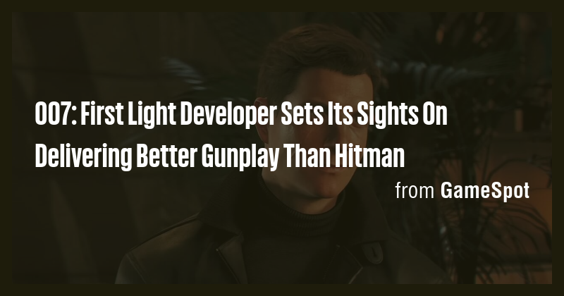 007: First Light Developer Sets Its Sights On Delivering Better Gunplay ...