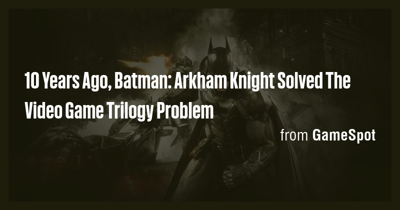10 Years Ago, Batman: Arkham Knight Solved The Video Game Trilogy ...