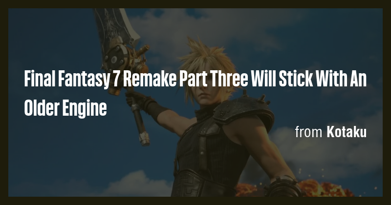 Final Fantasy 7 Remake Part Three Will Stick With An Older Engine - Briefly