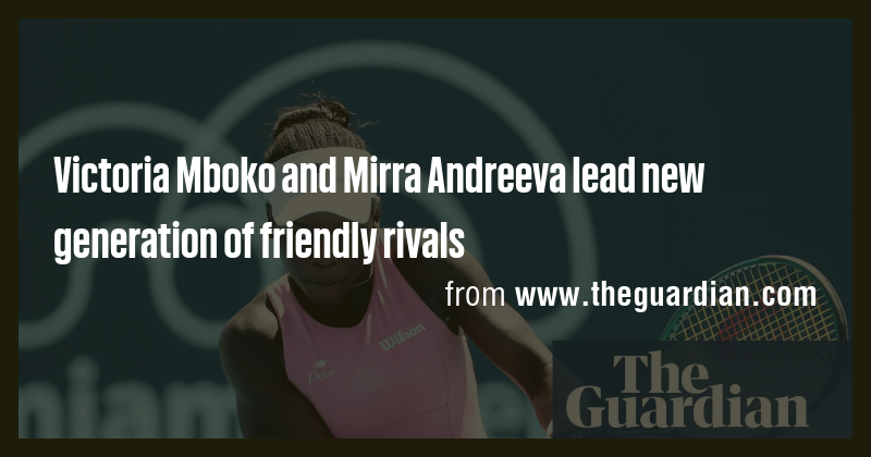 Victoria Mboko and Mirra Andreeva lead new generation of friendly ...