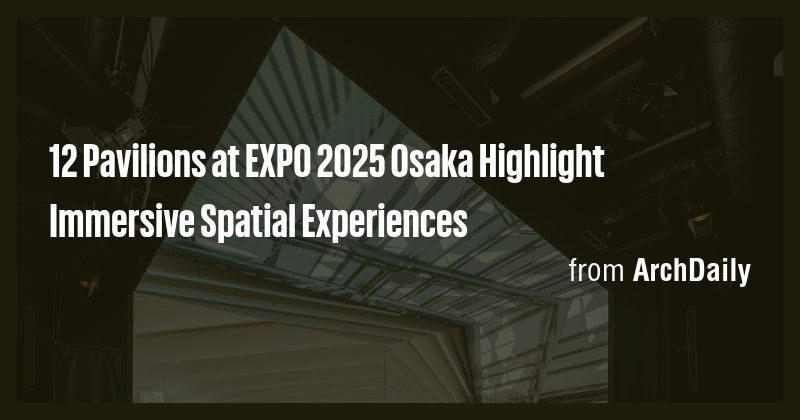 12 Pavilions at EXPO 2025 Osaka Highlight Immersive Spatial Experiences ...