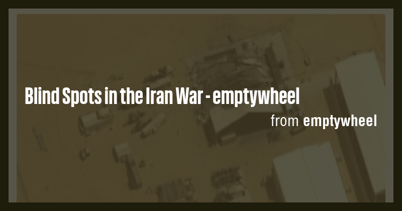 Blind Spots in the Iran War - emptywheel - Briefly