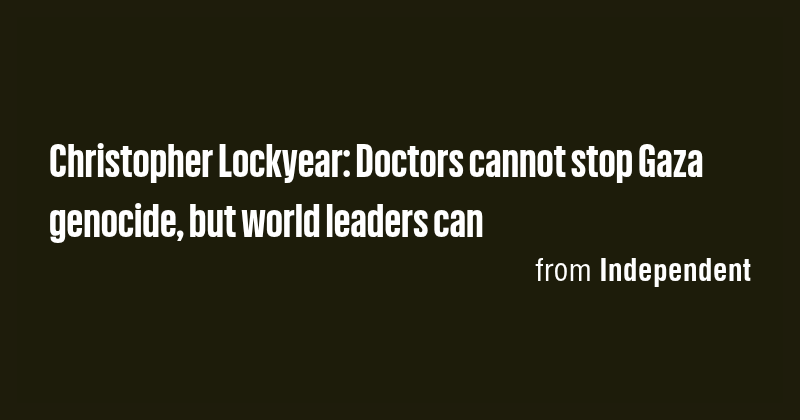 Christopher Lockyear: Doctors cannot stop Gaza genocide, but world ...