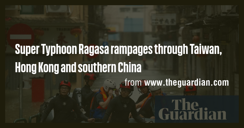 Super Typhoon Ragasa rampages through Taiwan, Hong Kong and southern ...