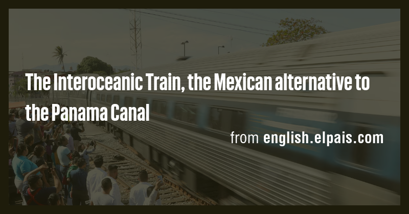 The Interoceanic Train, the Mexican alternative to the Panama Canal ...