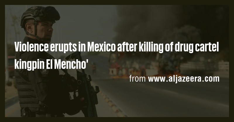 Violence erupts in Mexico after killing of drug cartel kingpin El ...