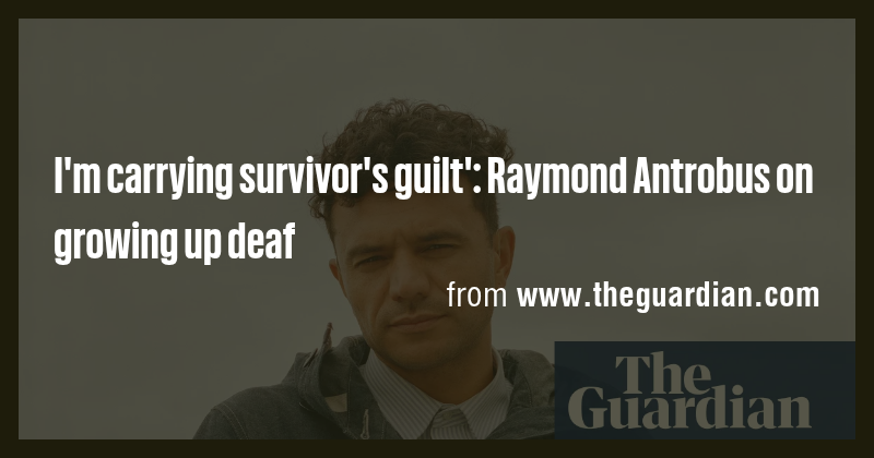 I'm carrying survivor's guilt': Raymond Antrobus on growing up deaf ...