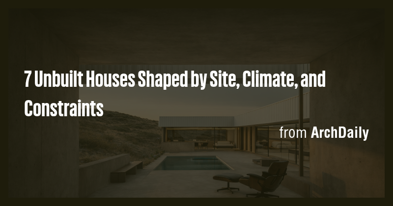 7 Unbuilt Houses Shaped by Site, Climate, and Constraints - Briefly